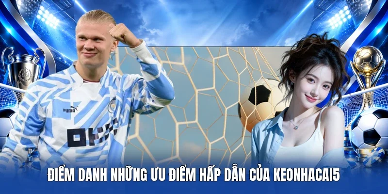 Điểm danh những ưu điểm hấp dẫn của Keonhacai5