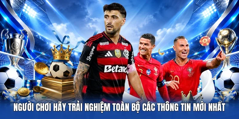 Người chơi hãy trải nghiệm toàn bộ các thông tin mới nhất