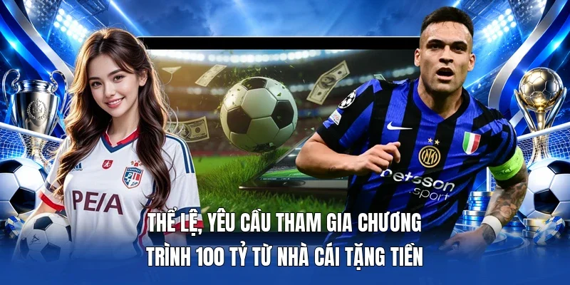 Thể lệ, yêu cầu tham gia chương trình 100 tỷ từ Nhà Cái Tặng Tiền